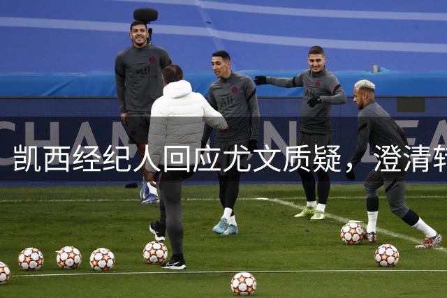 凯西经纪人回应尤文质疑，澄清转会内幕