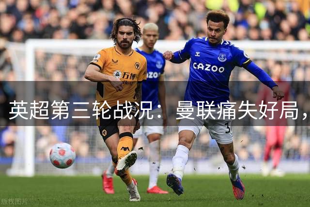 英超第三轮战况：曼联痛失好局，阿森纳逆转切尔西